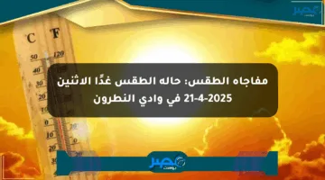 مفاجأة الطقس: حالة الطقس غدًا الإثنين 21-4-2025 في وادي النطرون
